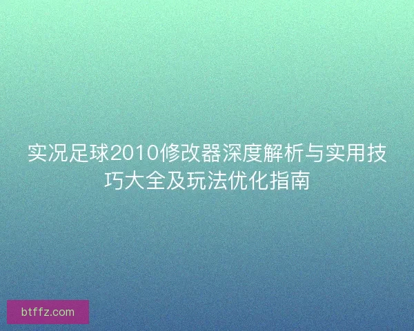 实况足球2010修改器深度解析与实用技巧大全及玩法优化指南