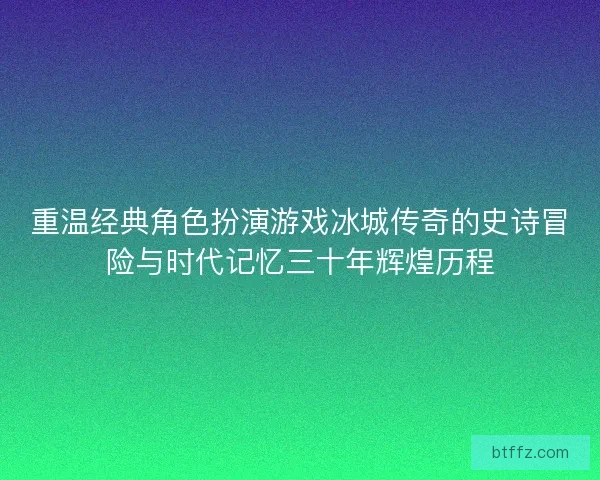 重温经典角色扮演游戏冰城传奇的史诗冒险与时代记忆三十年辉煌历程