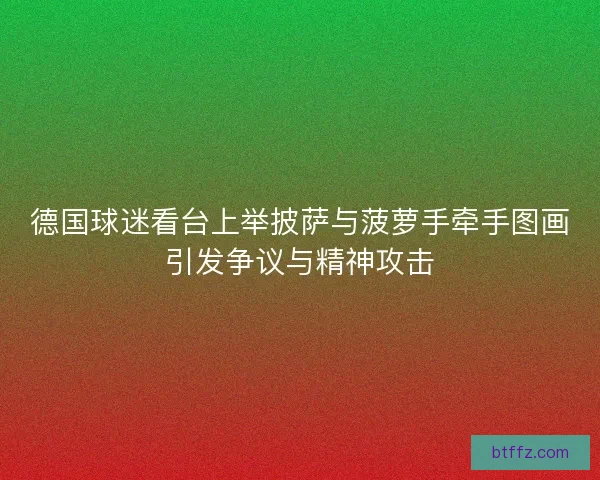 德国球迷看台上举披萨与菠萝手牵手图画引发争议与精神攻击